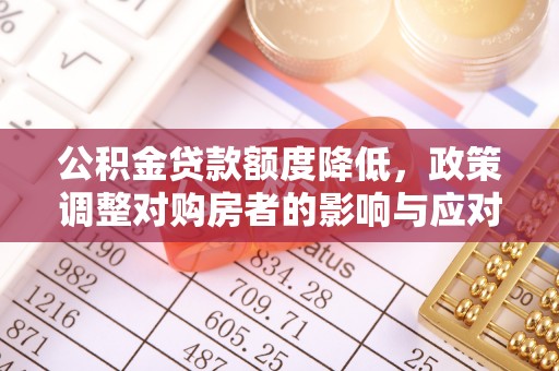 钢城公积金贷款额度降低，政策调整对购房者的影响与应对策略