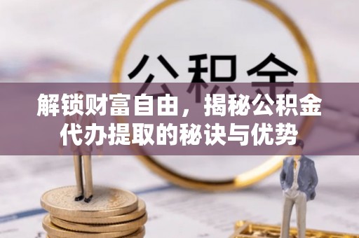 钢城解锁财富自由，揭秘公积金代办提取的秘诀与优势
