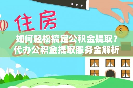 钢城如何轻松搞定公积金提取？代办公积金提取服务全解析