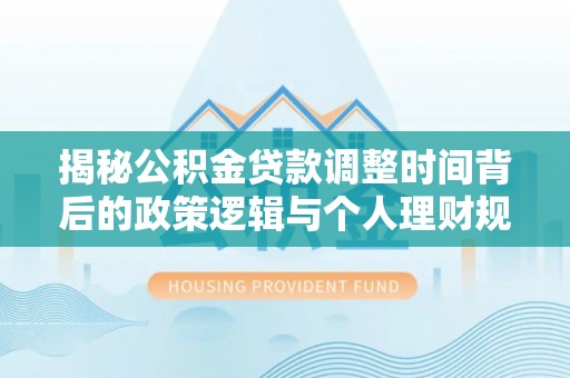 钢城揭秘公积金贷款调整时间背后的政策逻辑与个人理财规划