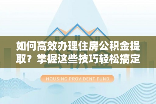 钢城如何高效办理住房公积金提取？掌握这些技巧轻松搞定