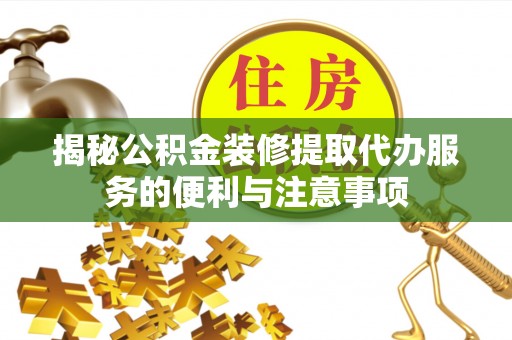 钢城揭秘公积金装修提取代办服务的便利与注意事项