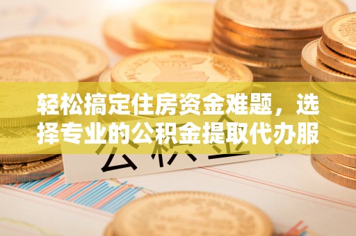 钢城轻松搞定住房资金难题，选择专业的公积金提取代办服务