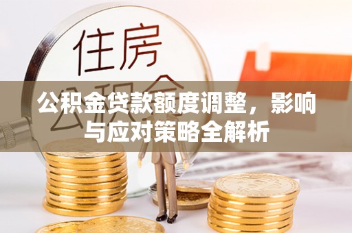 钢城公积金贷款额度调整，影响与应对策略全解析