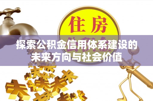 钢城探索公积金信用体系建设的未来方向与社会价值
