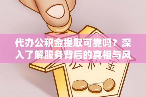钢城代办公积金提取可靠吗？深入了解服务背后的真相与风险