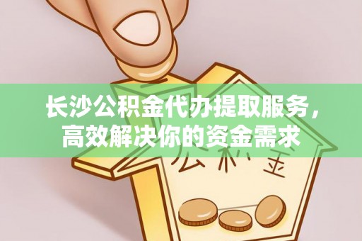 钢城长沙公积金代办提取服务，高效解决你的资金需求
