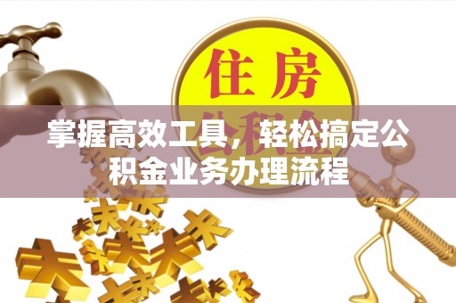 钢城掌握高效工具，轻松搞定公积金业务办理流程
