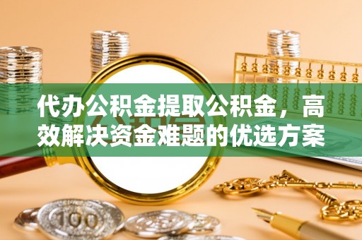 钢城代办公积金提取公积金，高效解决资金难题的优选方案