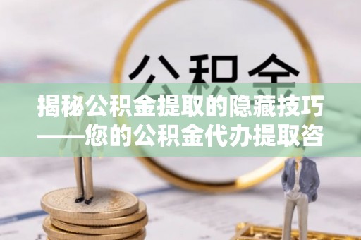 钢城揭秘公积金提取的隐藏技巧——您的公积金代办提取咨询指南