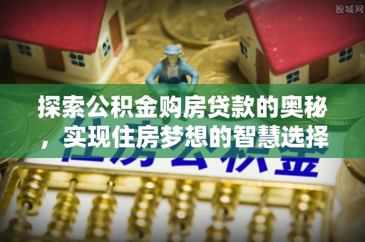 钢城探索公积金购房贷款的奥秘，实现住房梦想的智慧选择