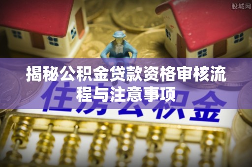 钢城揭秘公积金贷款资格审核流程与注意事项