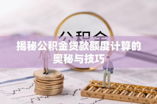 钢城揭秘公积金贷款额度计算的奥秘与技巧