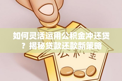 钢城如何灵活运用公积金冲还贷？揭秘贷款还款新策略