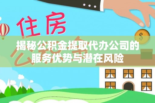 钢城揭秘公积金提取代办公司的服务优势与潜在风险