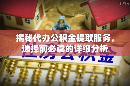 钢城揭秘代办公积金提取服务，选择前必读的详细分析