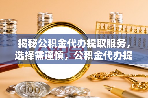 钢城揭秘公积金代办提取服务，选择需谨慎，公积金代办提取靠谱吗？