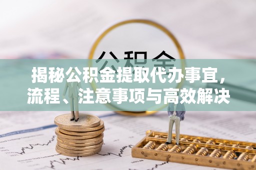钢城揭秘公积金提取代办事宜，流程、注意事项与高效解决方案