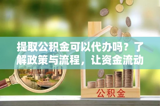 钢城提取公积金可以代办吗？了解政策与流程，让资金流动更轻松