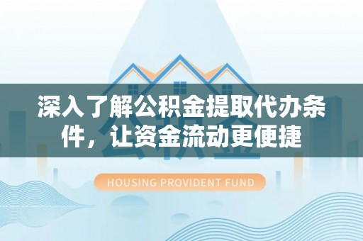 钢城深入了解公积金提取代办条件，让资金流动更便捷