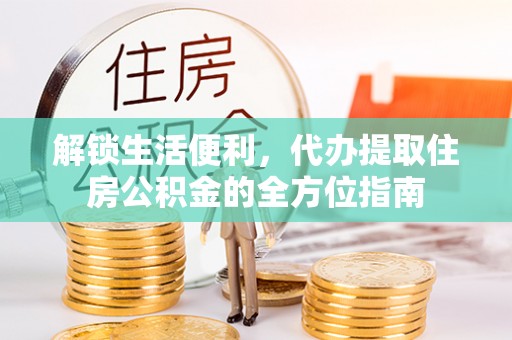 钢城解锁生活便利，代办提取住房公积金的全方位指南