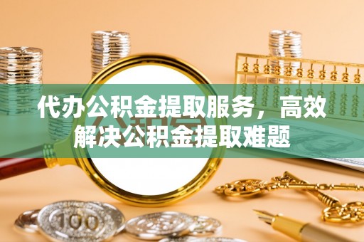 钢城代办公积金提取服务，高效解决公积金提取难题