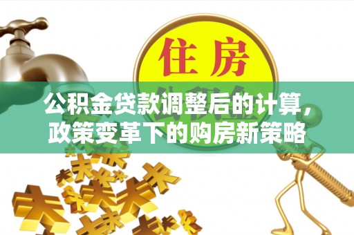 钢城公积金贷款调整后的计算，政策变革下的购房新策略