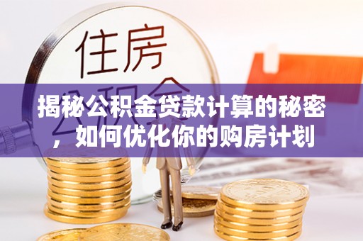 钢城揭秘公积金贷款计算的秘密，如何优化你的购房计划