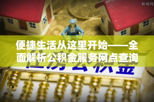 钢城便捷生活从这里开始——全面解析公积金服务网点查询与高效利用