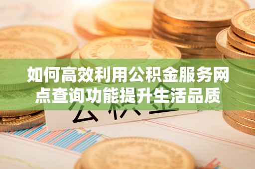 钢城如何高效利用公积金服务网点查询功能提升生活品质