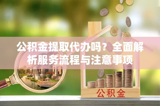 钢城公积金提取代办吗？全面解析服务流程与注意事项