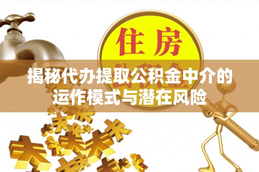 钢城揭秘代办提取公积金中介的运作模式与潜在风险
