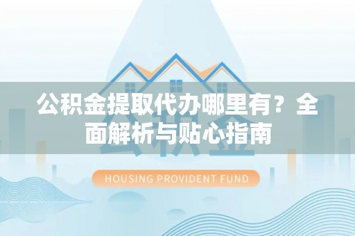 钢城公积金提取代办哪里有？全面解析与贴心指南
