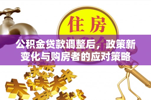 钢城公积金贷款调整后，政策新变化与购房者的应对策略
