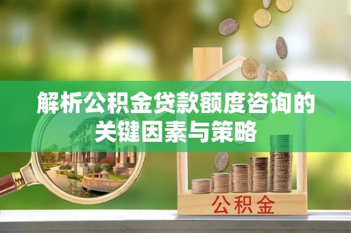 钢城解析公积金贷款额度咨询的关键因素与策略