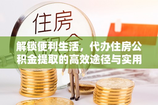 钢城解锁便利生活，代办住房公积金提取的高效途径与实用技巧