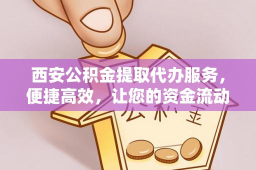 钢城西安公积金提取代办服务，便捷高效，让您的资金流动更灵活