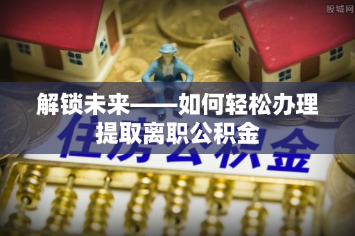 钢城解锁未来——如何轻松办理提取离职公积金