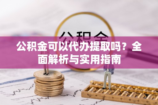 钢城公积金可以代办提取吗？全面解析与实用指南
