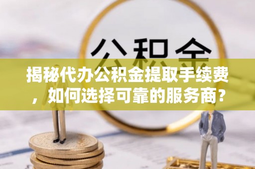 钢城揭秘代办公积金提取手续费，如何选择可靠的服务商？