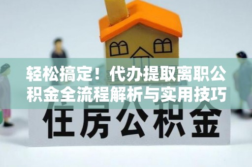 钢城轻松搞定！代办提取离职公积金全流程解析与实用技巧