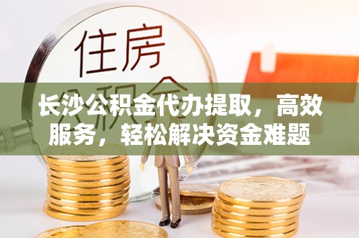 钢城长沙公积金代办提取，高效服务，轻松解决资金难题