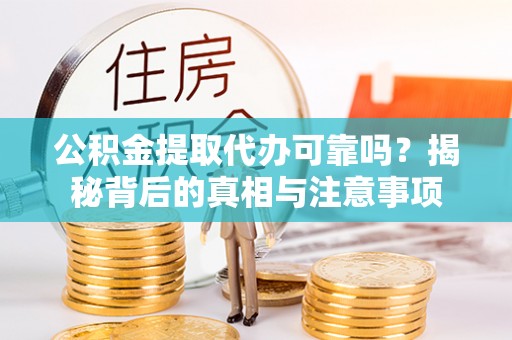 钢城公积金提取代办可靠吗？揭秘背后的真相与注意事项