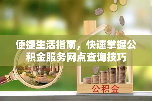 钢城便捷生活指南，快速掌握公积金服务网点查询技巧