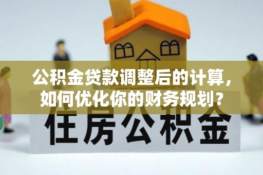 钢城公积金贷款调整后的计算，如何优化你的财务规划？
