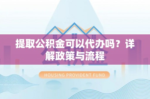 钢城提取公积金可以代办吗？详解政策与流程