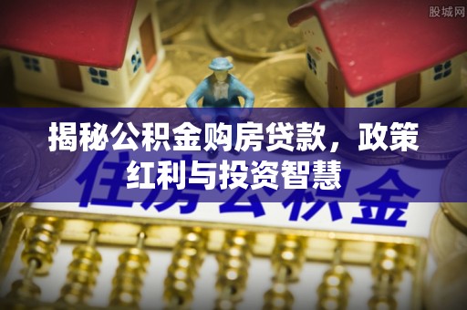 钢城揭秘公积金购房贷款，政策红利与投资智慧
