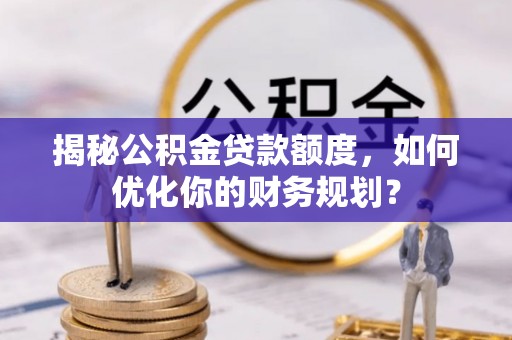 钢城揭秘公积金贷款额度，如何优化你的财务规划？