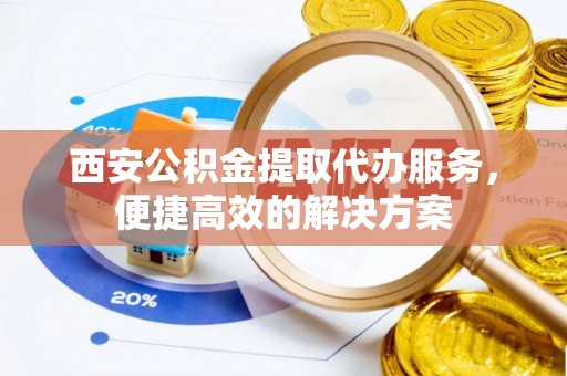 钢城西安公积金提取代办服务，便捷高效的解决方案