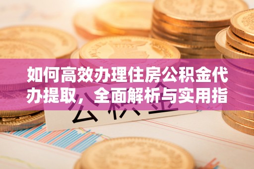 钢城如何高效办理住房公积金代办提取，全面解析与实用指南